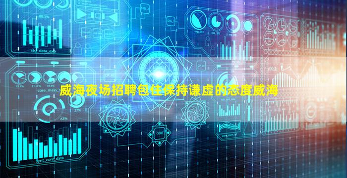 威海夜场招聘包住保持谦虚的态度威海